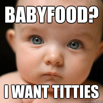 babyfood? i want titties  Serious Baby