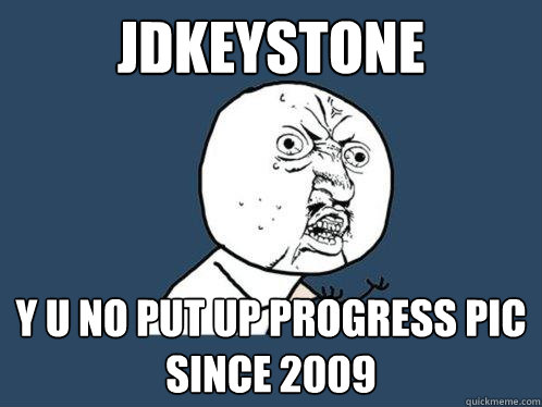 JDkeystone y u no put up progress pic since 2009  Y U No