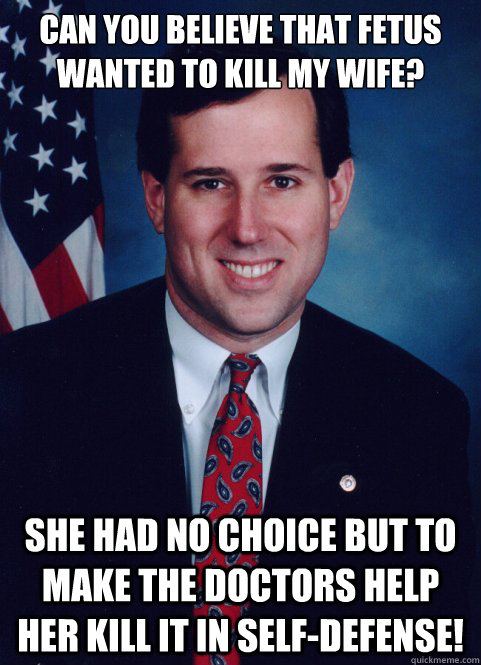 Can you believe that fetus wanted to kill my wife? She had no choice but to make the doctors help her kill it in self-defense!  Scumbag Santorum