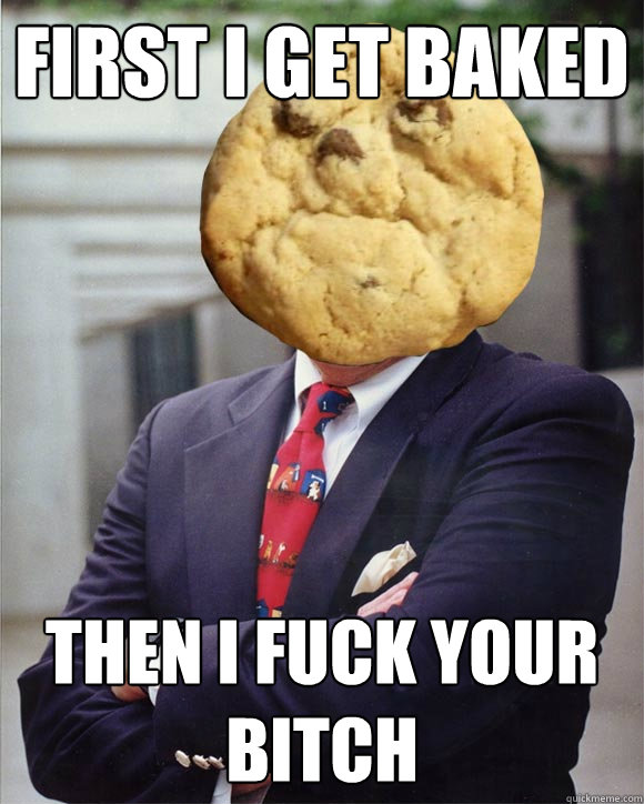 First i get baked then i fuck your bitch  Cookie face