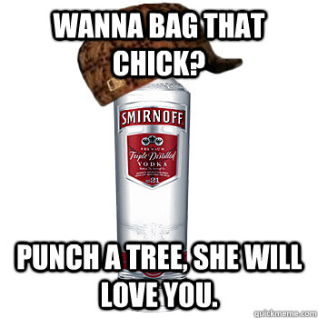 Wanna bag that chick? Punch a tree, she will love you.  Scumbag Alcohol