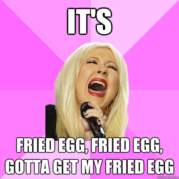 It's Fried egg, fried egg, gotta get my fried egg  Wrong Lyrics Christina