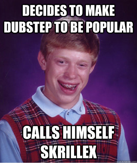 Decides to make dubstep to be popular Calls himself Skrillex  Bad Luck Brian