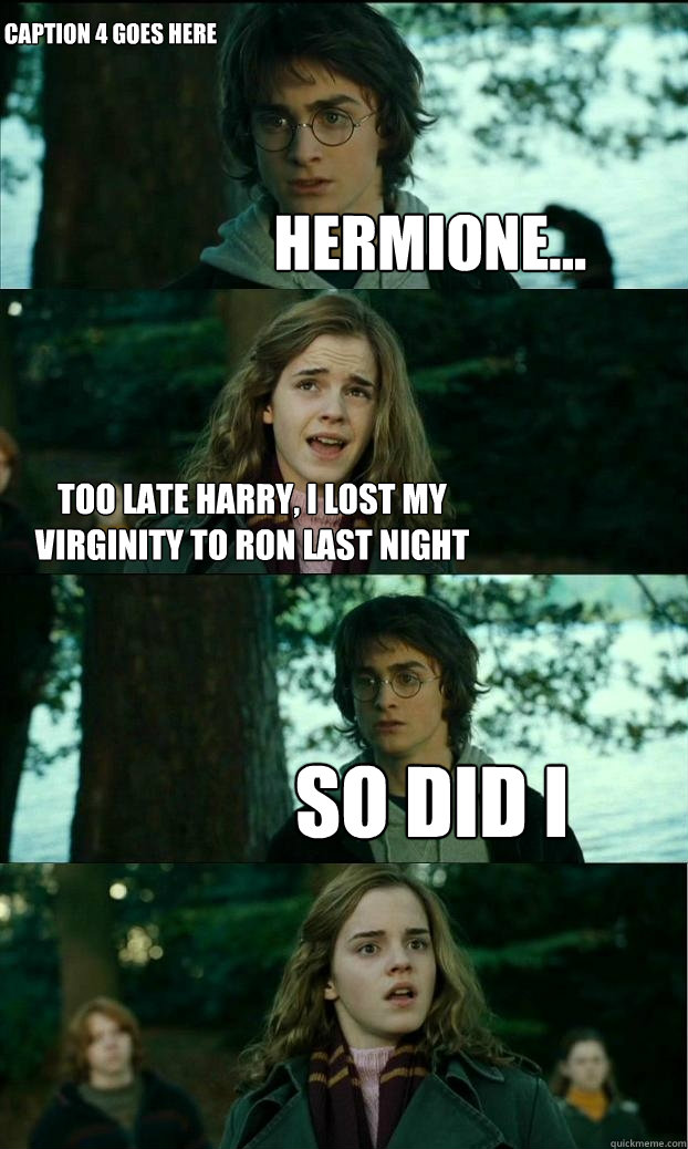 Hermione... Too late Harry, I lost my virginity to Ron last night So did I Caption 4 goes here  Horny Harry