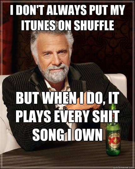 I don't always put my iTunes on shuffle  But when I do, it plays every shit song I own  The Most Interesting Man In The World