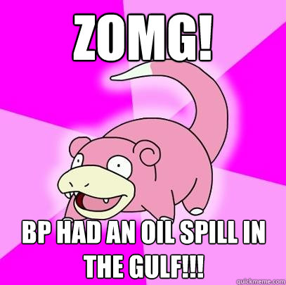 zomg! bp had an oil spill in the gulf!!!  Slowpoke