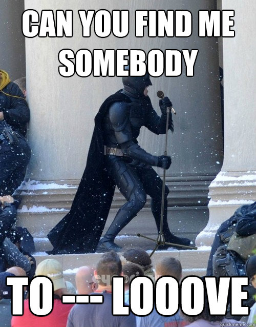 Can you find me somebody to --- Looove  Karaoke Batman