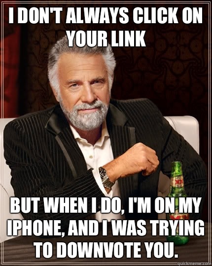 I don't always click on your link But when I do, I'm on my iPhone, and I was trying to downvote you.  The Most Interesting Man In The World