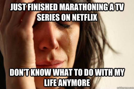 Just finished marathoning a tv series on netflix Don't know what to do with my life anymore - Just finished marathoning a tv series on netflix Don't know what to do with my life anymore  First World Problems