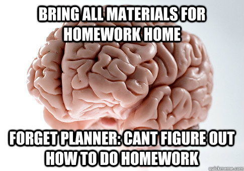 Bring all materials for homework home forget planner: cant figure out how to do homework   Scumbag Brain