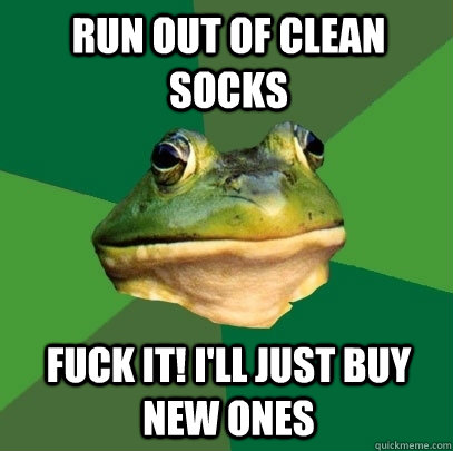 RUN out of clean socks Fuck it! i'll just buy new ones  Foul Bachelor Frog