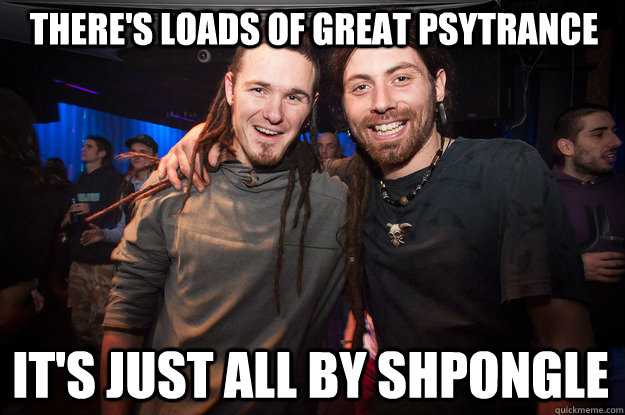 There's loads of great psytrance It's just all by shpongle  Cool Psytrance Bros