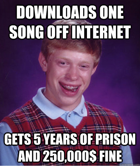 downloads one song off internet gets 5 years of prison and 250,000$ fine - downloads one song off internet gets 5 years of prison and 250,000$ fine  Bad Luck Brian