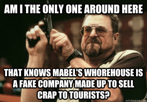 Am I the only one around here that knows mabel's whorehouse is a fake company made up to sell crap to tourists?  