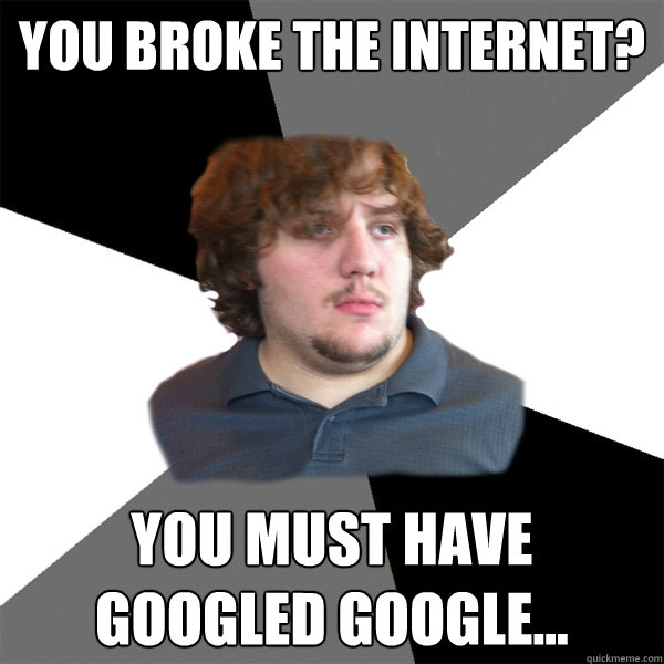 You broke the internet? You must have googled google...  - You broke the internet? You must have googled google...   Family Tech Support Guy