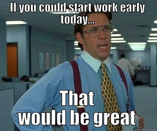 IF YOU COULD START WORK EARLY TODAY... THAT WOULD BE GREAT Office Space Lumbergh