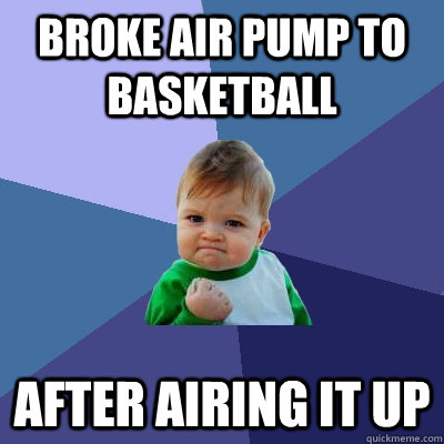 Broke air pump to basketball After airing it up - Broke air pump to basketball After airing it up  Success Kid