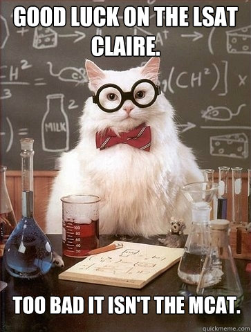 Good luck on the LSAT Claire.  Too bad it isn't the MCAT. - Good luck on the LSAT Claire.  Too bad it isn't the MCAT.  Chemistry Cat