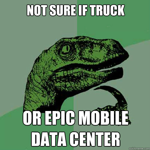 Not sure if truck or epic mobile data center  Philosoraptor