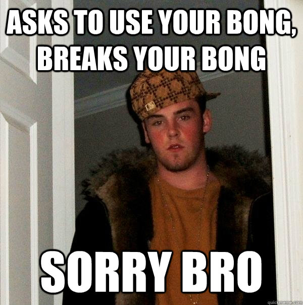 Asks to use your bong, breaks your bong sorry bro  Scumbag Steve