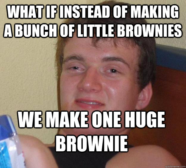 What if instead of making a bunch of little brownies We make one huge brownie  10 Guy