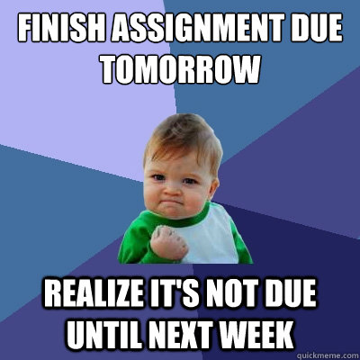 FINish assignment due tomorrow realize it's not due until next week - FINish assignment due tomorrow realize it's not due until next week  Success Kid