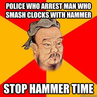 Police who arrest man who smash clocks with hammer stop hammer time - Police who arrest man who smash clocks with hammer stop hammer time  Confucius says