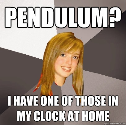 Pendulum? i have one of those in my clock at home  Musically Oblivious 8th Grader