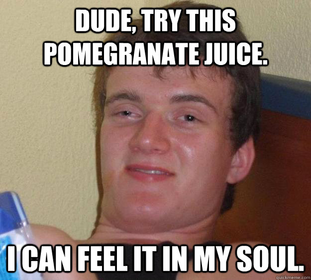 Dude, try this pomegranate juice. I can feel it in my soul.  10 Guy