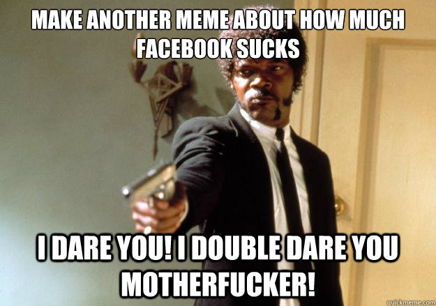 make another meme about how much facebook sucks i dare you! I double dare you motherfucker! - make another meme about how much facebook sucks i dare you! I double dare you motherfucker!  Samuel L Jackson