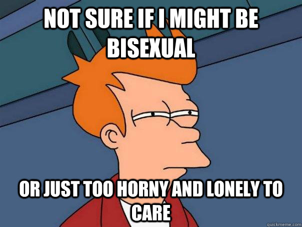 Not sure if I might be bisexual Or just too horny and lonely to care  Futurama Fry