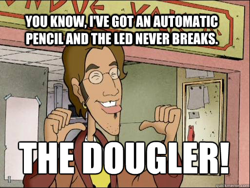 You know, I've got an automatic pencil and the led never breaks. THE DOUGLER! - You know, I've got an automatic pencil and the led never breaks. THE DOUGLER!  The Dougler