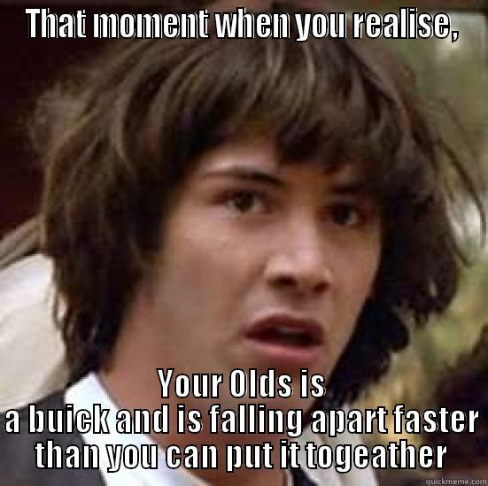 ThatMOMENT olds - THAT MOMENT WHEN YOU REALISE, YOUR OLDS IS A BUICK AND IS FALLING APART FASTER THAN YOU CAN PUT IT TOGEATHER conspiracy keanu