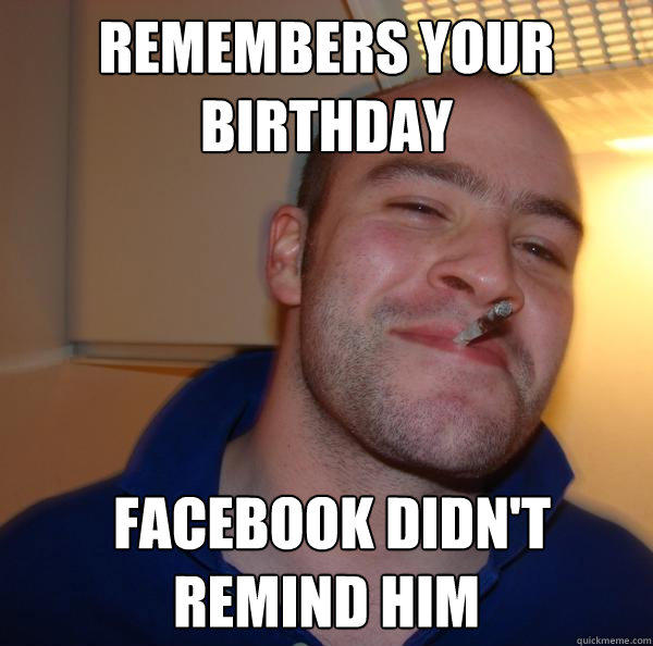 remembers your birthday  facebook didn't remind him - remembers your birthday  facebook didn't remind him  Good Guy Greg 