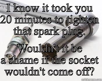 Plug socket blunder - I KNOW IT TOOK YOU 20 MINUTES TO TIGHTEN THAT SPARK PLUG. WOULDN'T IT BE A SHAME IF THE SOCKET WOULDN'T COME OFF? Misc