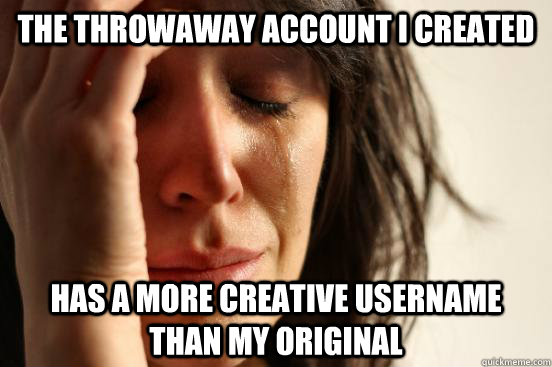 the throwaway account i created has a more creative username than my original - the throwaway account i created has a more creative username than my original  First World Problems