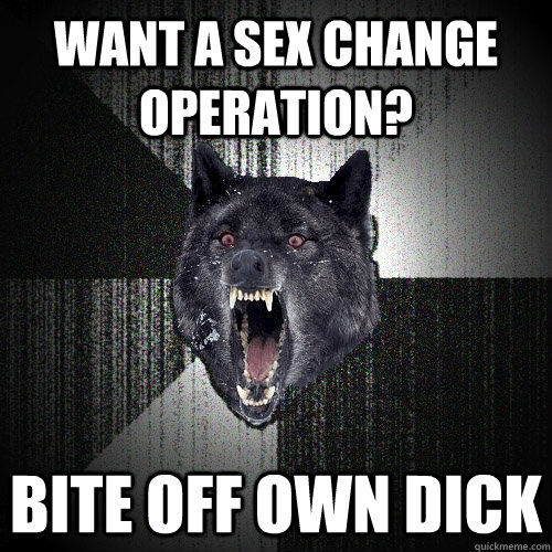 want a sex change operation? bite off own dick  Insanity Wolf