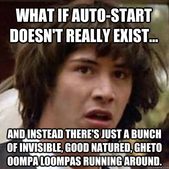 What if auto-start doesn't really exist... and instead there's just a bunch of invisible, good natured, gheto Oompa Loompas running around.  conspiracy keanu