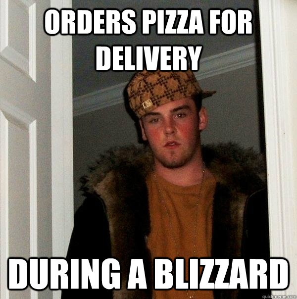 Orders pizza for delivery  during a blizzard - Orders pizza for delivery  during a blizzard  Scumbag Steve