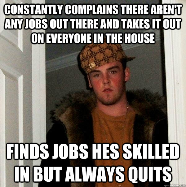 constantly complains there aren't any jobs out there and takes it out on everyone in the house finds jobs hes skilled in but always quits - constantly complains there aren't any jobs out there and takes it out on everyone in the house finds jobs hes skilled in but always quits  Scumbag Steve