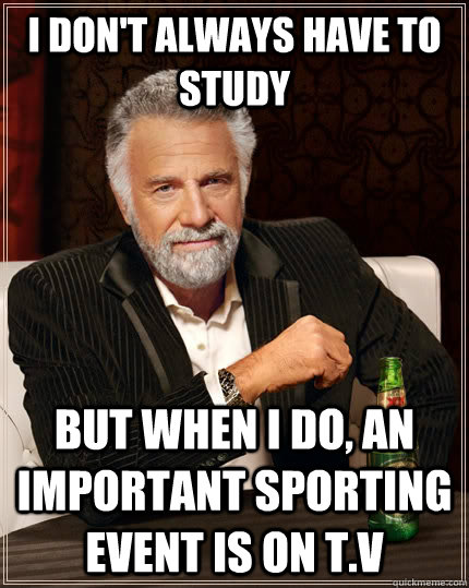 I don't always have to study but when I do, an important sporting event is on t.v  The Most Interesting Man In The World