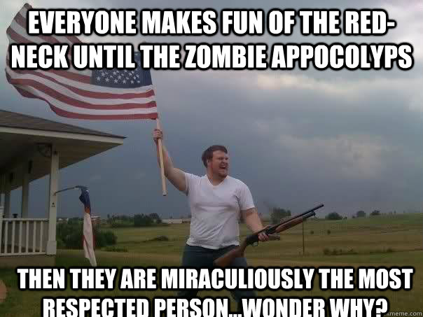 Everyone makes fun of the red-neck until the zombie appocolyps then they are miraculiously the most respected person...wonder why?  Overly Patriotic American