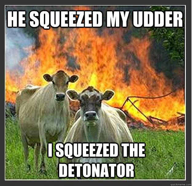 He squeezed my udder I squeezed the detonator  
