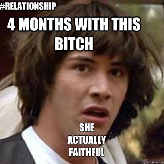 4 months with this bitch   #relationship  she actually faithful  conspiracy keanu