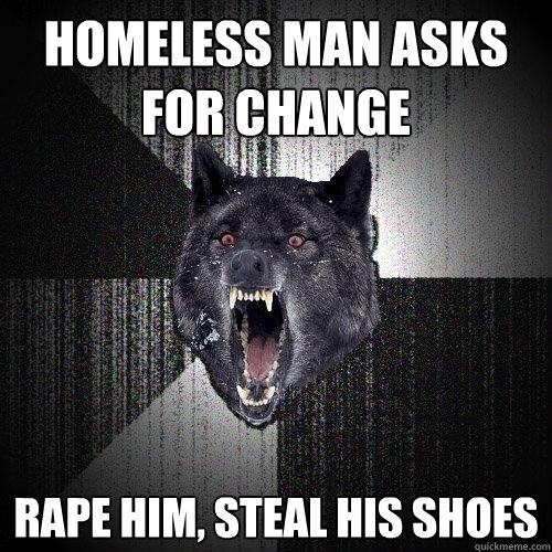 Homeless man asks for change Rape him, steal his shoes  Insanity Wolf