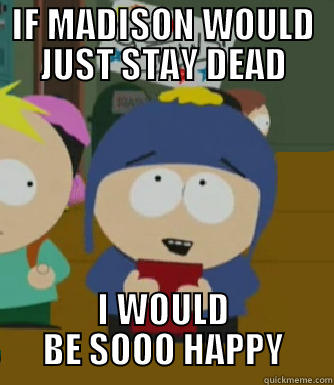 IF MADISON WOULD JUST STAY DEAD I WOULD BE SOOO HAPPY Craig - I would be so happy