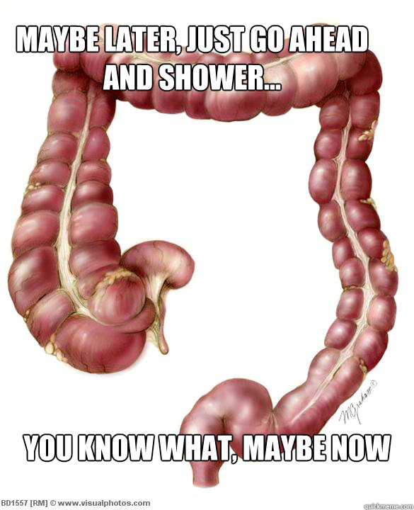 maybe later, just go ahead and shower... you know what, maybe now  scumbag large intestine