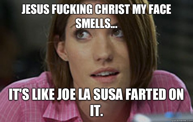 Jesus fucking Christ my face smells... It's like Joe La Susa farted on it.  Debra Morgan makes up swears