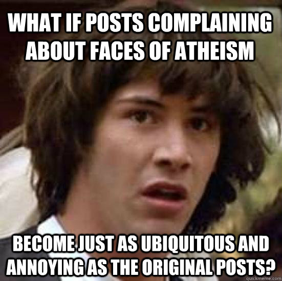 What if posts complaining about faces of atheism become just as ubiquitous and annoying as the original posts?  conspiracy keanu