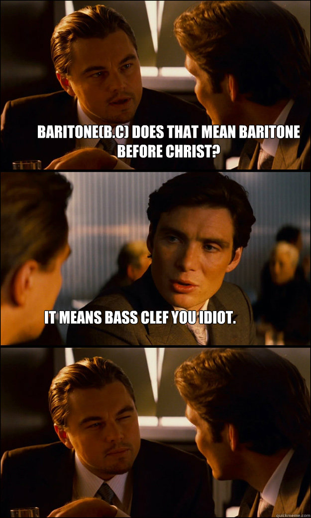 Baritone(B.C) does that mean Baritone Before Christ? It means Bass Clef you idiot. - Baritone(B.C) does that mean Baritone Before Christ? It means Bass Clef you idiot.  Inception